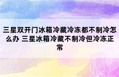 三星双开门冰箱冷藏冷冻都不制冷怎么办 三星冰箱冷藏不制冷但冷冻正常